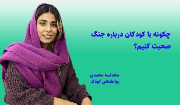 چگونه با کودکان در مورد جنگ صحبت کنیم؟ محدثه محمدی روانشناس کودک