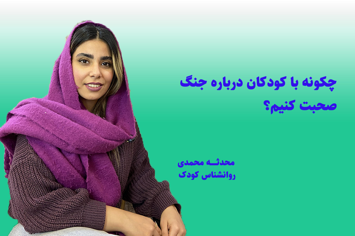 چگونه با کودکان در مورد جنگ صحبت کنیم؟ محدثه محمدی روانشناس کودک
